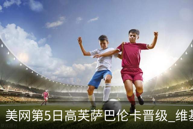 美网第5日高芙萨巴伦卡晋级 维基奇将再战郑钦文